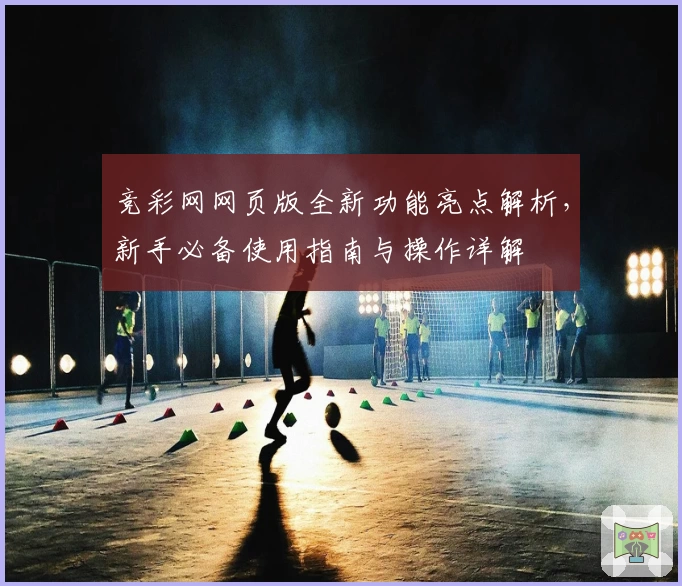 竞彩网网页版全新功能亮点解析，新手必备使用指南与操作详解