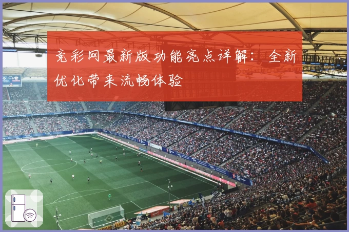 竞彩网最新版功能亮点详解：全新优化带来流畅体验