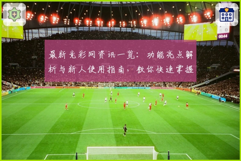 最新竞彩网资讯一览：功能亮点解析与新人使用指南，教你快速掌握核心技巧