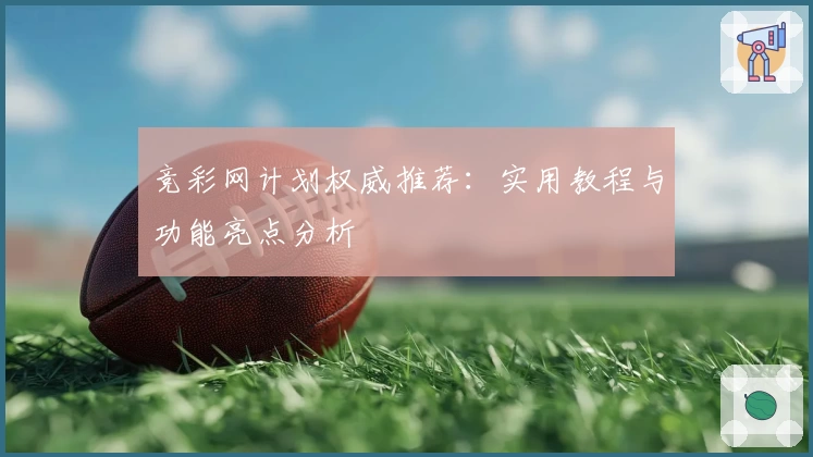 竞彩网计划权威推荐:实用教程与功能亮点分析