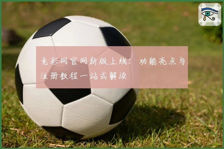 竞彩网官网新版上线：功能亮点与注册教程一站式解读