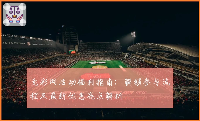 竞彩网活动福利指南：解锁参与流程及最新优惠亮点解析