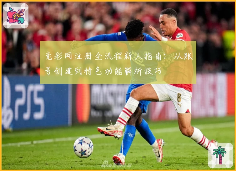 竞彩网注册全流程新人指南：从账号创建到特色功能解析技巧