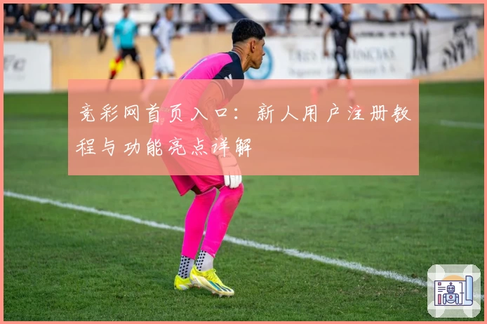竞彩网首页入口：新人用户注册教程与功能亮点详解