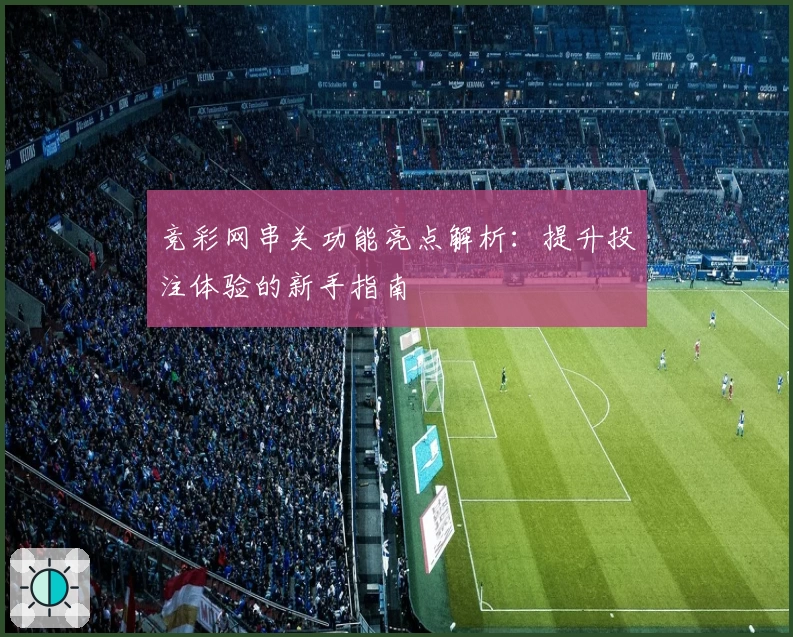 竞彩网串关功能亮点解析:提升投注体验的新手指南