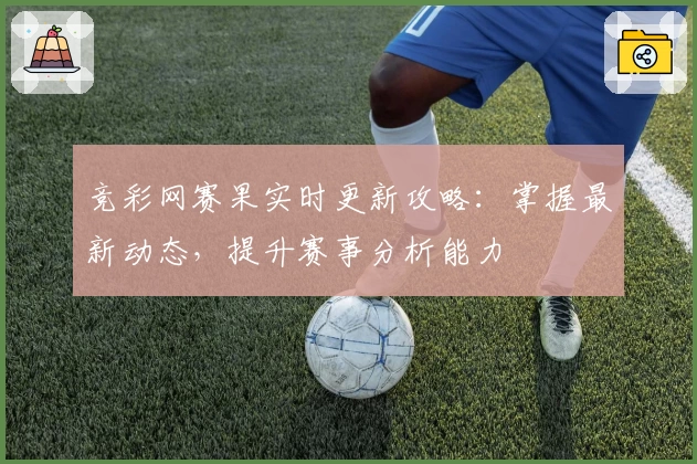 竞彩网赛果实时更新攻略：掌握最新动态，提升赛事分析能力