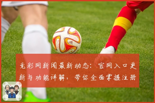 竞彩网新闻最新动态：官网入口更新与功能详解，带你全面掌握注册与使用教程