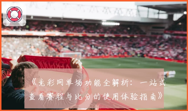 《竞彩网单场功能全解析：一站式查看赛程与比分的使用体验指南》