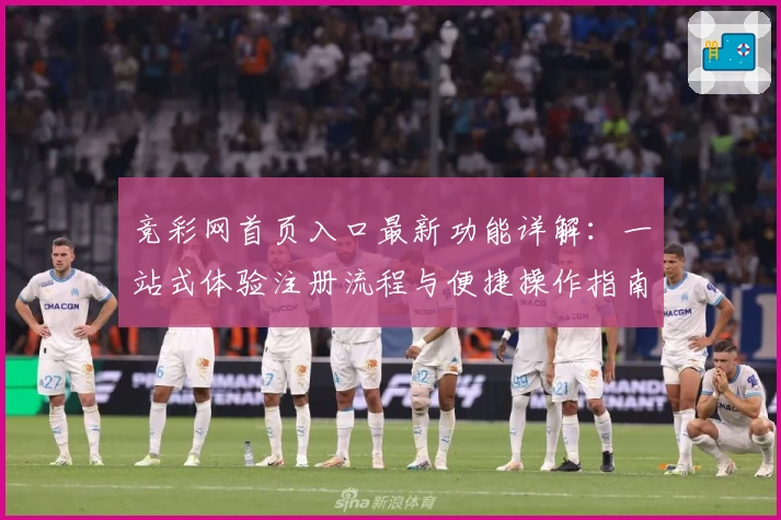 竞彩网首页入口最新功能详解：一站式体验注册流程与便捷操作指南