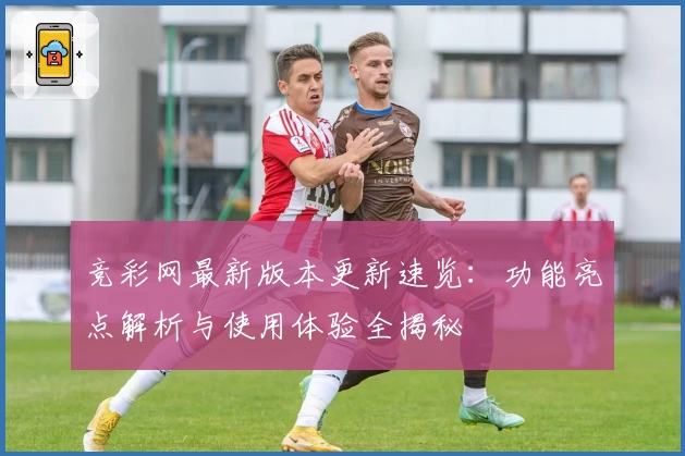 竞彩网最新版本更新速览：功能亮点解析与使用体验全揭秘