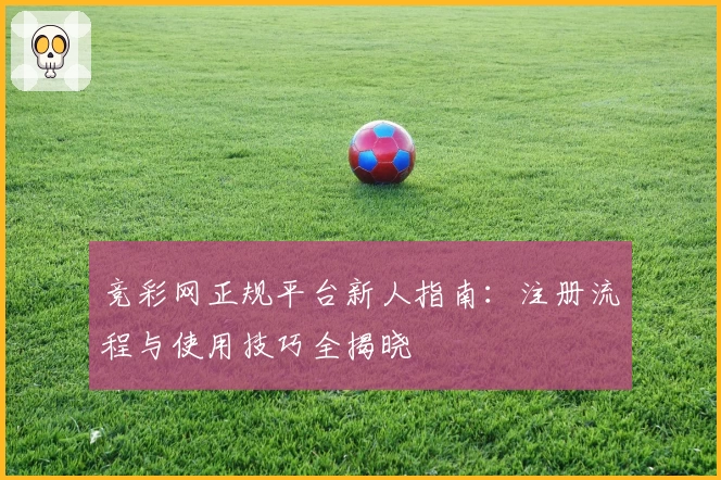 竞彩网正规平台新人指南:注册流程与使用技巧全揭晓