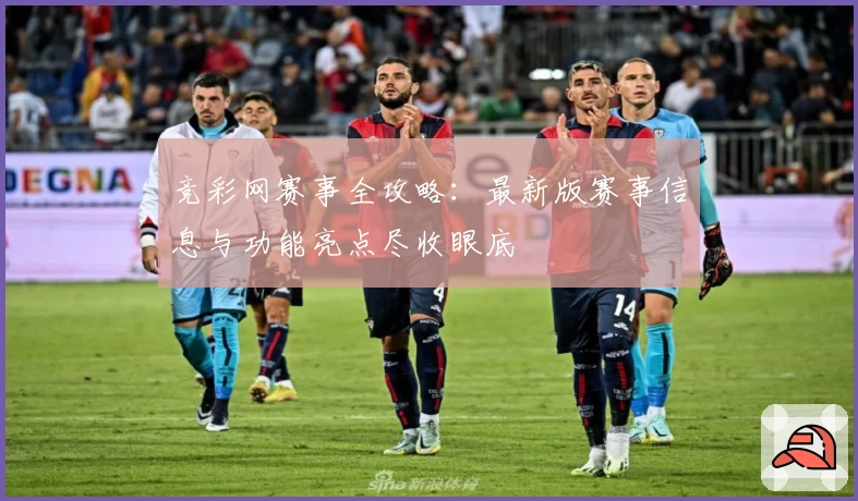 竞彩网赛事全攻略：最新版赛事信息与功能亮点尽收眼底