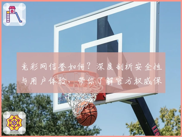 竞彩网信誉如何?深度剖析安全性与用户体验,带你了解官方权威保障