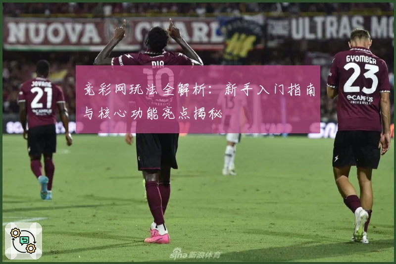 竞彩网玩法全解析：新手入门指南与核心功能亮点揭秘