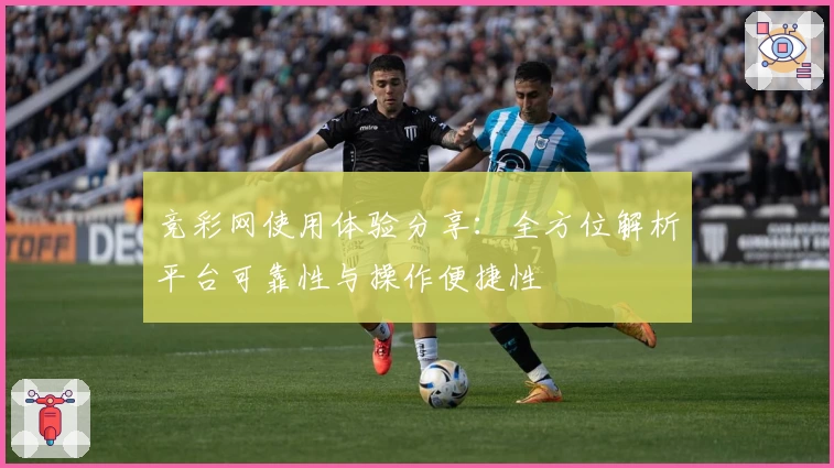 竞彩网使用体验分享：全方位解析平台可靠性与操作便捷性