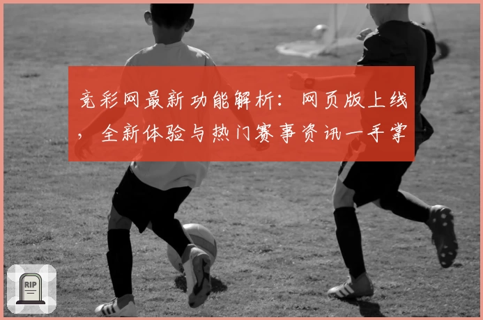 竞彩网最新功能解析：网页版上线，全新体验与热门赛事资讯一手掌握