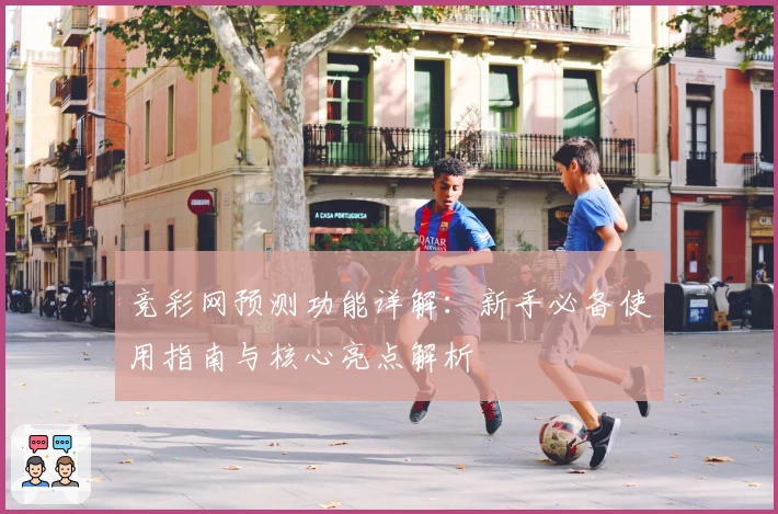 竞彩网预测功能详解：新手必备使用指南与核心亮点解析