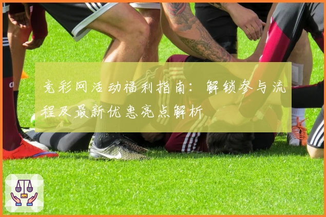 竞彩网活动福利指南：解锁参与流程及最新优惠亮点解析