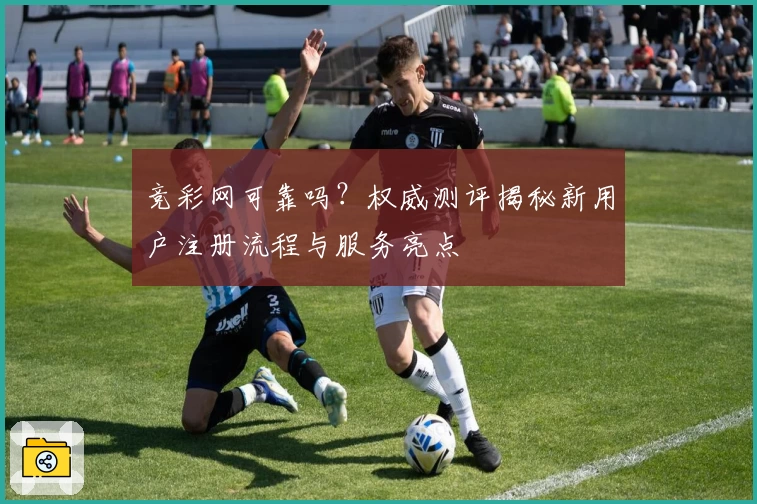 竞彩网可靠吗？权威测评揭秘新用户注册流程与服务亮点