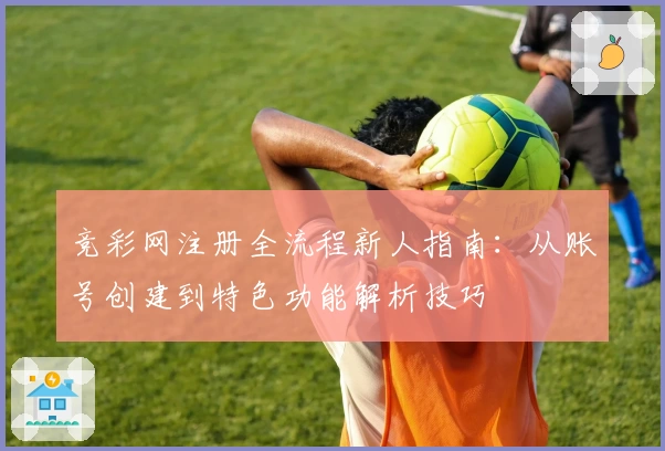 竞彩网注册全流程新人指南：从账号创建到特色功能解析技巧