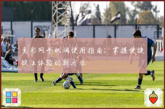 竞彩网手机端使用指南：掌握便捷投注体验的新方法
