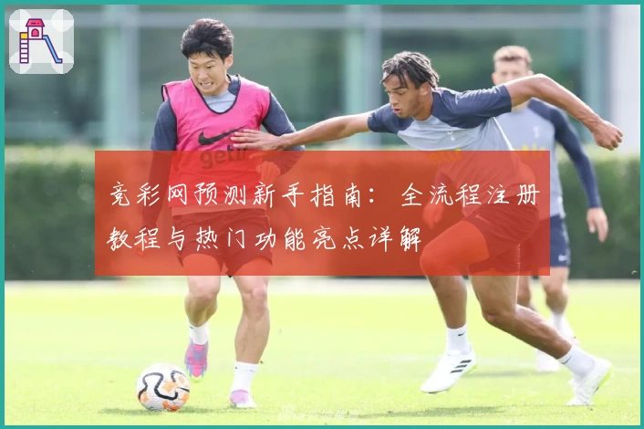 竞彩网预测新手指南:全流程注册教程与热门功能亮点详解