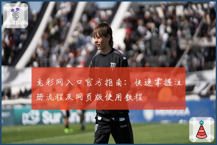 竞彩网入口官方指南：快速掌握注册流程及网页版使用教程