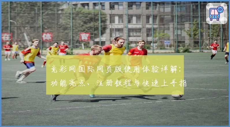 竞彩网国际网页版使用体验详解：功能亮点、注册教程与快速上手指南