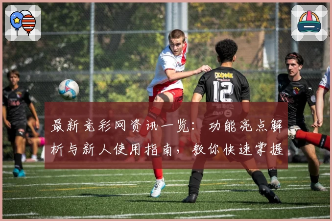 最新竞彩网资讯一览：功能亮点解析与新人使用指南，教你快速掌握核心技巧