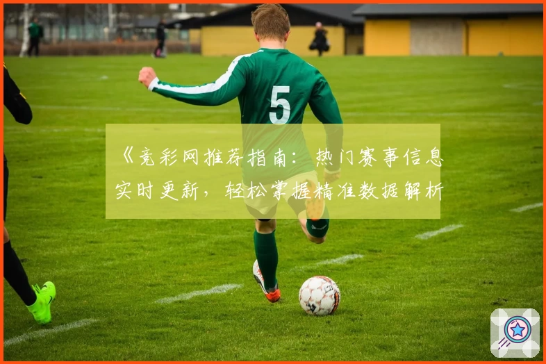 《竞彩网推荐指南：热门赛事信息实时更新，轻松掌握精准数据解析》