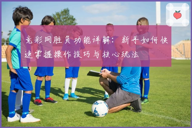 竞彩网胜负功能详解：新手如何快速掌握操作技巧与核心玩法