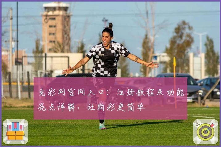 竞彩网官网入口:注册教程及功能亮点详解,让购彩更简单
